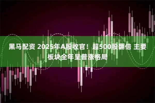 黑马配资 2025年A股收官！超500股翻倍 主要板块全年呈普涨格局