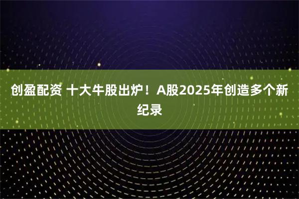 创盈配资 十大牛股出炉！A股2025年创造多个新纪录