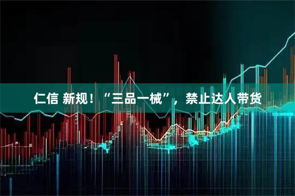 仁信 新规！“三品一械”，禁止达人带货