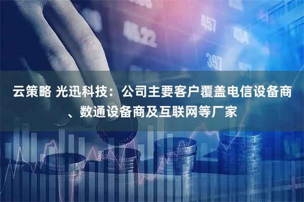 云策略 光迅科技：公司主要客户覆盖电信设备商、数通设备商及互联网等厂家