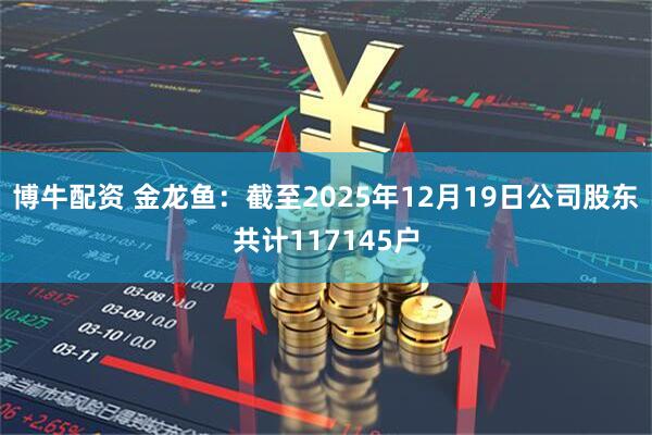 博牛配资 金龙鱼：截至2025年12月19日公司股东共计117145户