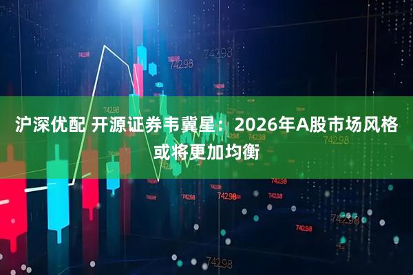 沪深优配 开源证券韦冀星：2026年A股市场风格或将更加均衡
