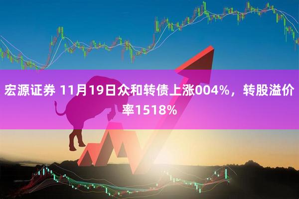 宏源证券 11月19日众和转债上涨004%，转股溢价率1518%