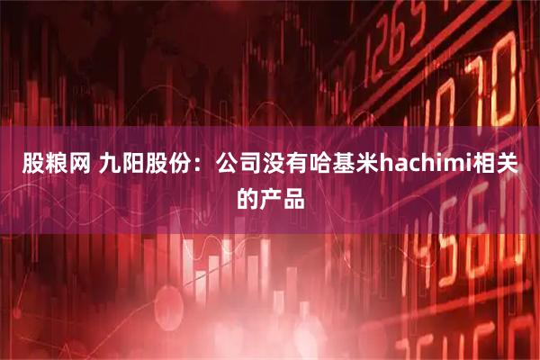 股粮网 九阳股份：公司没有哈基米hachimi相关的产品