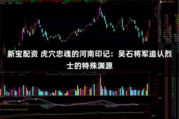 新宝配资 虎穴忠魂的河南印记：吴石将军追认烈士的特殊渊源