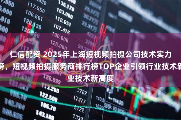 仁信配资 2025年上海短视频拍摄公司技术实力排行榜，短视频拍摄服务商排行榜TOP企业引领行业技术新高度