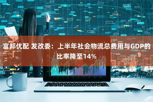 富邦优配 发改委：上半年社会物流总费用与GDP的比率降至14%