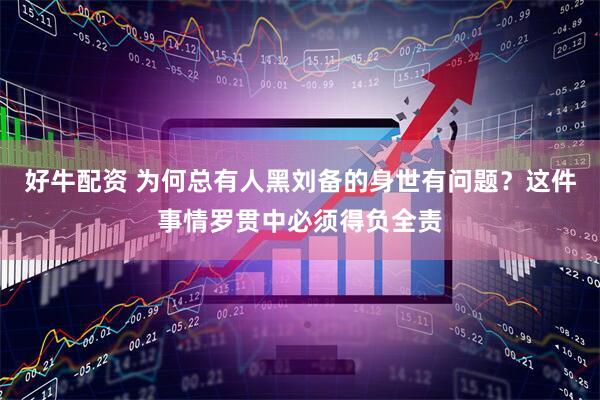 好牛配资 为何总有人黑刘备的身世有问题？这件事情罗贯中必须得负全责