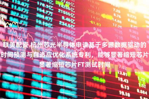 联美配资 杭州芯光半导体申请基于多源数据驱动的芯片FT测试时间预测与自适应优化系统专利，能够显著缩短芯片FT测试时间