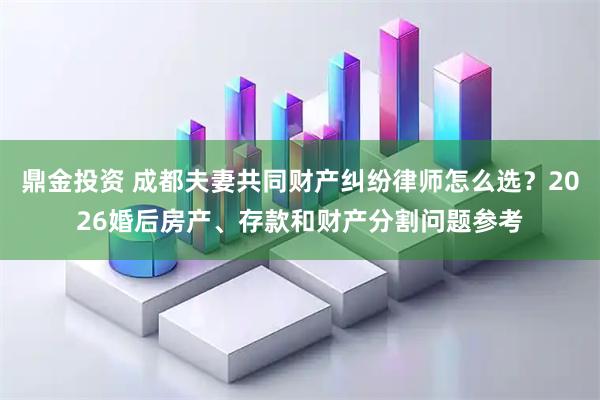 鼎金投资 成都夫妻共同财产纠纷律师怎么选？2026婚后房产、存款和财产分割问题参考
